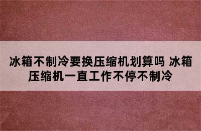 冰箱不制冷要换压缩机划算吗 冰箱压缩机一直工作不停不制冷